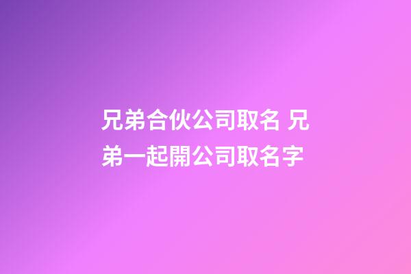 兄弟合伙公司取名 兄弟一起開公司取名字-第1張-公司起名-玄機派